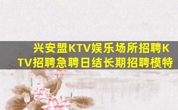 兴安盟KTV娱乐场所招聘KTV招聘急聘日结长期招聘模特